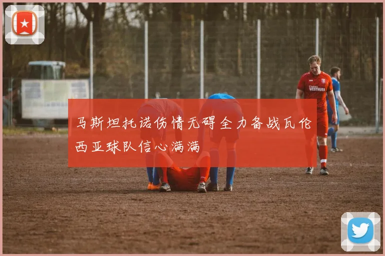 马斯坦托诺伤情无碍全力备战瓦伦西亚球队信心满满