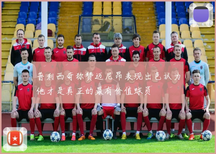 普利西奇称赞迈尼昂表现出色认为他才是真正的最有价值球员