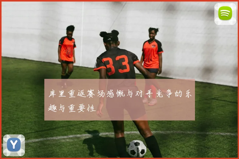 库里重返赛场感慨与对手竞争的乐趣与重要性