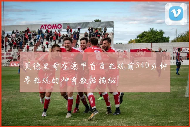 莫德里奇在意甲首度犯规前540分钟零犯规的神奇数据揭秘