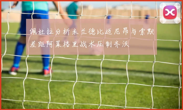 佩杜拉分析米兰德比迈尼昂与索默差距阿莱格里战术压制齐沃