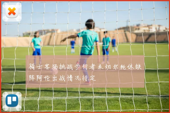 骑士客场挑战步行者米切尔轮休缺阵阿伦出战情况待定