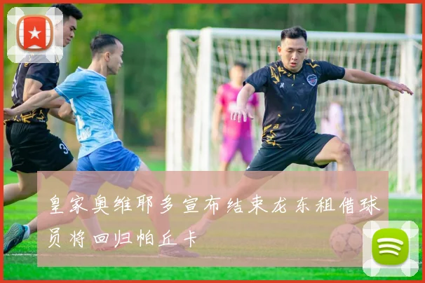 皇家奥维耶多宣布结束龙东租借球员将回归帕丘卡