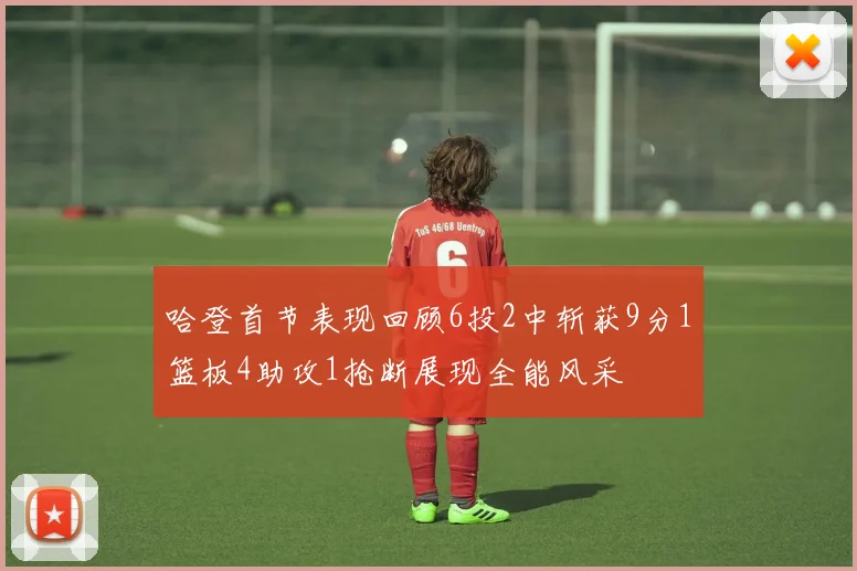 哈登首节表现回顾6投2中斩获9分1篮板4助攻1抢断展现全能风采