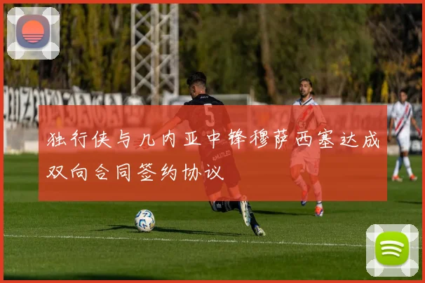 独行侠与几内亚中锋穆萨西塞达成双向合同签约协议