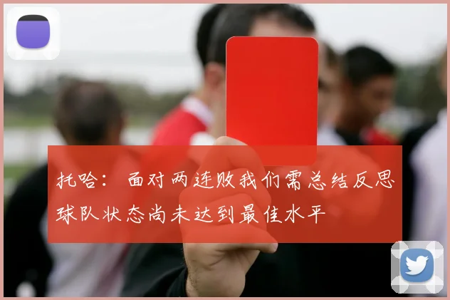 托哈：面对两连败我们需总结反思球队状态尚未达到最佳水平