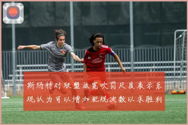 斯玛特对联盟放宽吹罚尺度表示乐观认为可以增加犯规次数以求胜利