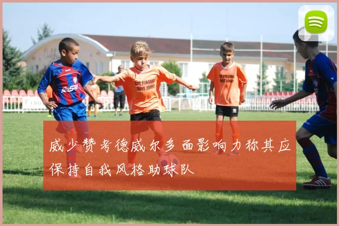 威少赞考德威尔多面影响力称其应保持自我风格助球队