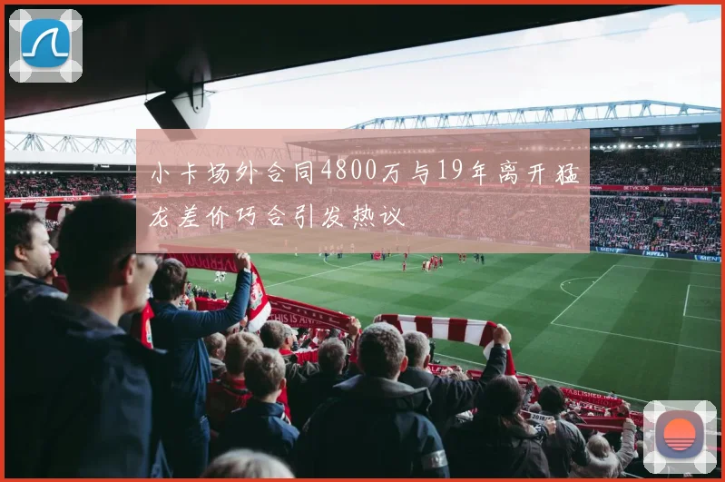 小卡场外合同4800万与19年离开猛龙差价巧合引发热议
