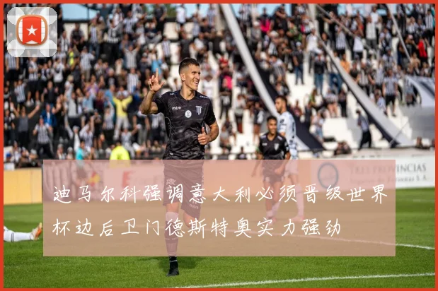 迪马尔科强调意大利必须晋级世界杯边后卫门德斯特奥实力强劲
