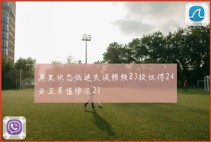 库里状态低迷失误频频23投仅得24分正负值惨淡21