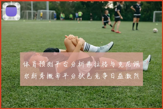 体育预测平台分析弗拉格与克尼佩尔新秀概率平分秋色竞争日益激烈