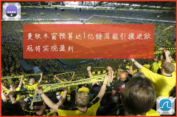 曼联冬窗预算达1亿镑若能引援进欧冠将实现盈利