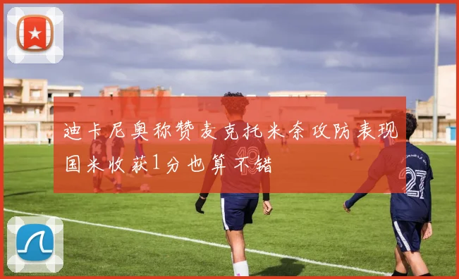 迪卡尼奥称赞麦克托米奈攻防表现国米收获1分也算不错