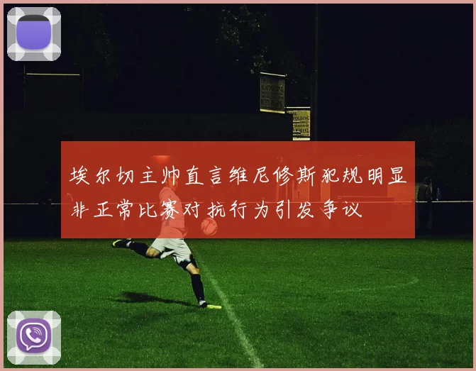 埃尔切主帅直言维尼修斯犯规明显非正常比赛对抗行为引发争议