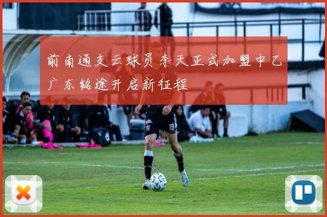 前南通支云球员李天正式加盟中乙广东铭途开启新征程