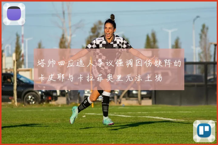 塔帅回应选人争议强调因伤缺阵的卡皮耶与卡拉菲奥里无法上场