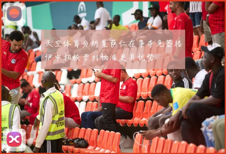 天空体育分析皇萨仁在争夺免签格伊中相较于利物浦更具优势