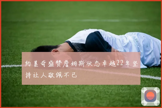 约基奇盛赞詹姆斯状态卓越22年坚持让人敬佩不已