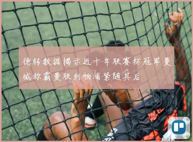 德转数据揭示近十年联赛杯冠军曼城称霸曼联利物浦紧随其后