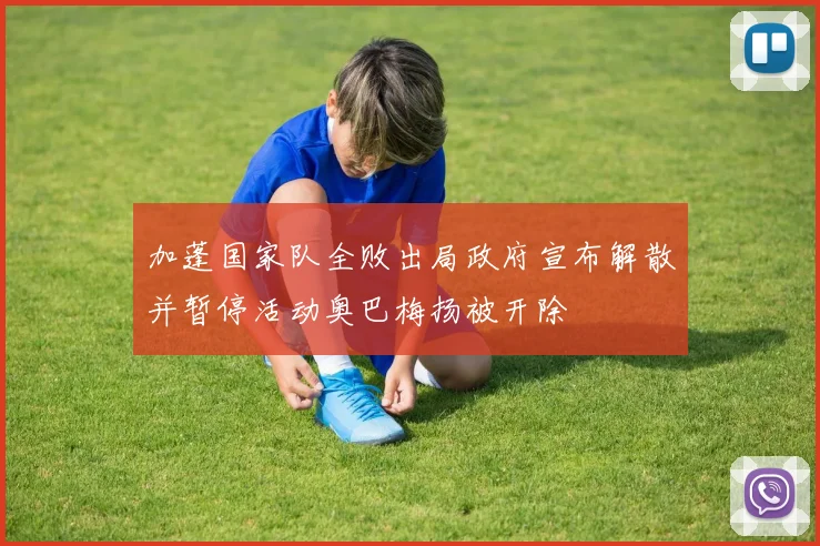 加蓬国家队全败出局政府宣布解散并暂停活动奥巴梅扬被开除