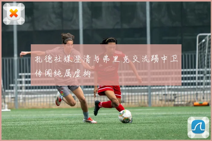 孔德社媒澄清与弗里克交流踢中卫传闻纯属虚构