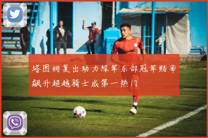 塔图姆复出助力绿军东部冠军赔率飙升超越骑士成第一热门