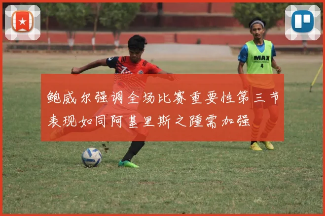 鲍威尔强调全场比赛重要性第三节表现如同阿基里斯之踵需加强