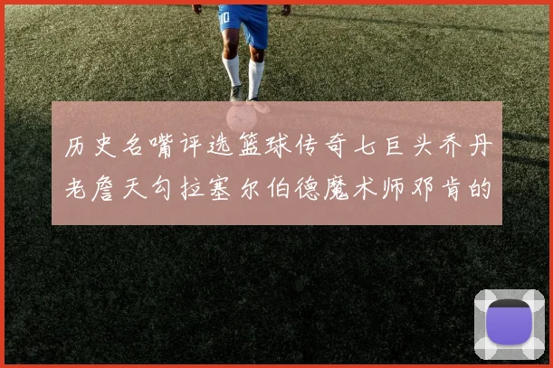 历史名嘴评选篮球传奇七巨头乔丹老詹天勾拉塞尔伯德魔术师邓肯的巅峰之路