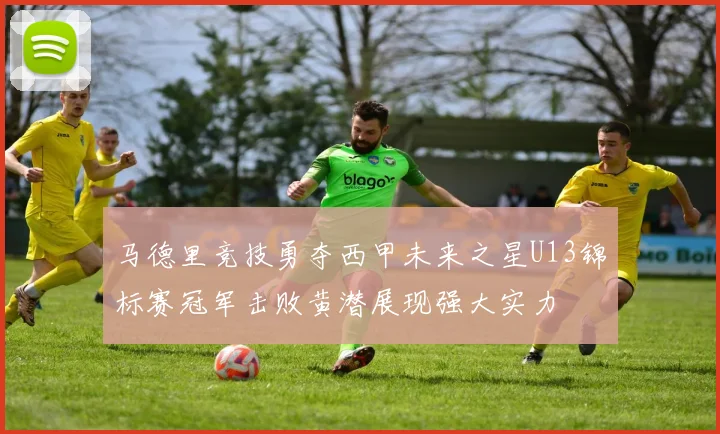 马德里竞技勇夺西甲未来之星U13锦标赛冠军击败黄潜展现强大实力