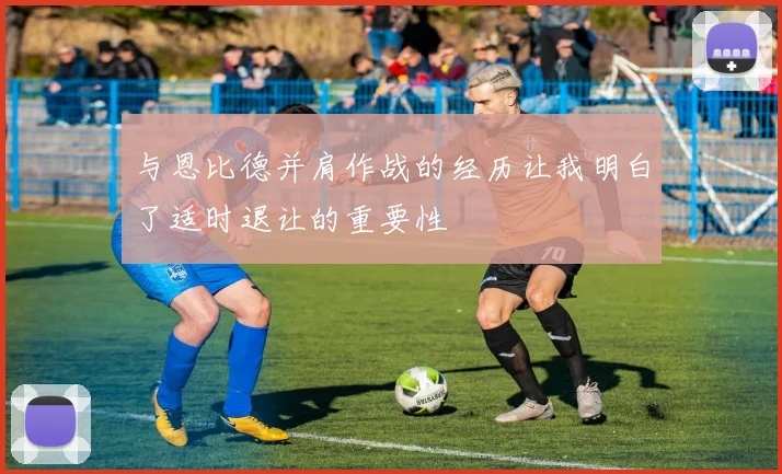 与恩比德并肩作战的经历让我明白了适时退让的重要性