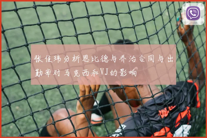 张佳玮分析恩比德与乔治合同与出勤率对马克西和VJ的影响