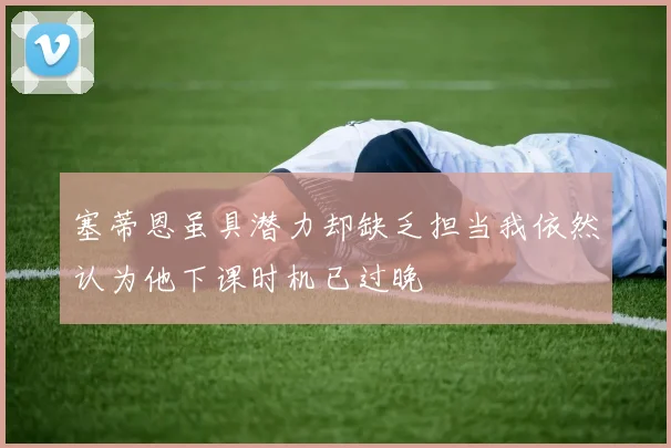 塞蒂恩虽具潜力却缺乏担当我依然认为他下课时机已过晚