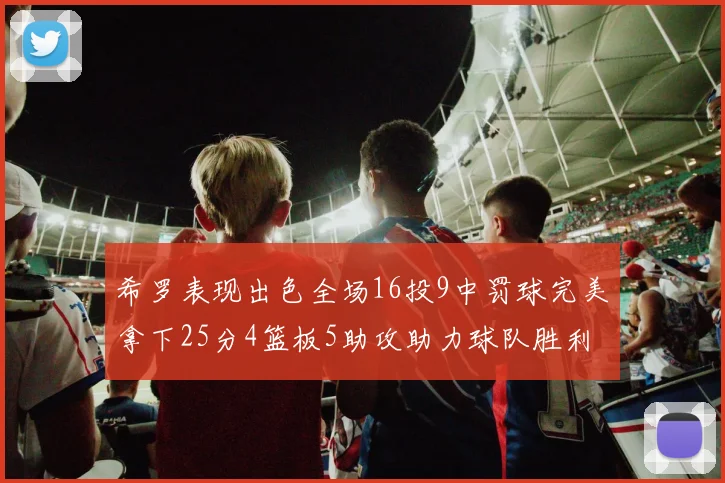 希罗表现出色全场16投9中罚球完美拿下25分4篮板5助攻助力球队胜利