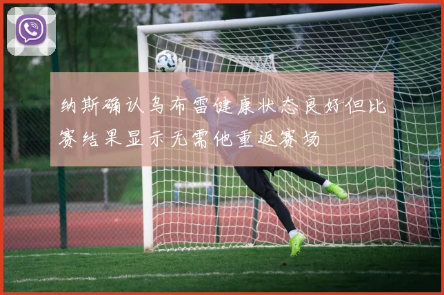 纳斯确认乌布雷健康状态良好但比赛结果显示无需他重返赛场