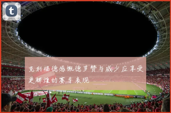 克利福德感慨德罗赞与威少应享受更辉煌的赛季表现