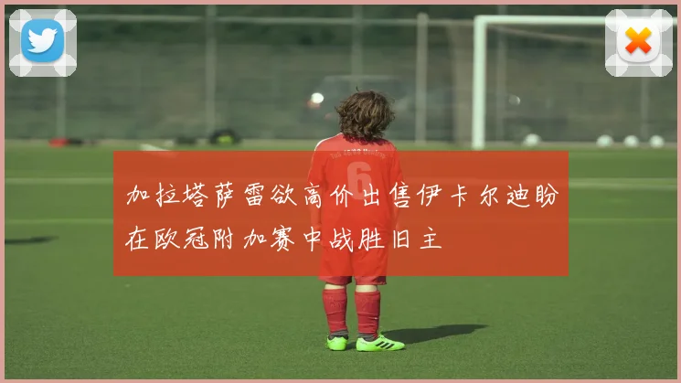 加拉塔萨雷欲高价出售伊卡尔迪盼在欧冠附加赛中战胜旧主
