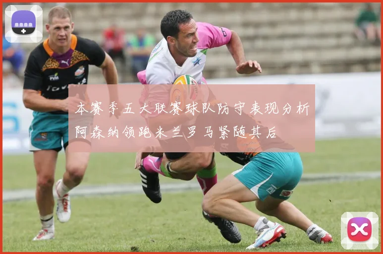 本赛季五大联赛球队防守表现分析阿森纳领跑米兰罗马紧随其后