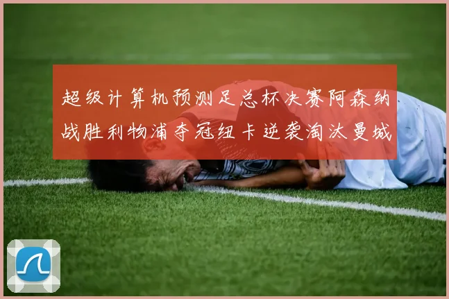 超级计算机预测足总杯决赛阿森纳战胜利物浦夺冠纽卡逆袭淘汰曼城