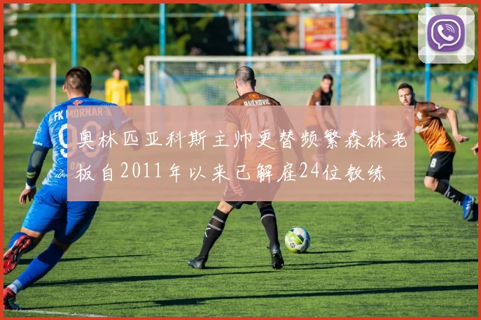 奥林匹亚科斯主帅更替频繁森林老板自2011年以来已解雇24位教练