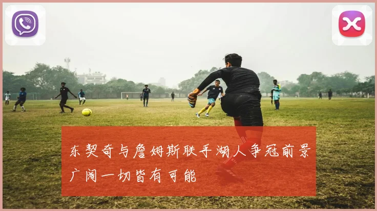 东契奇与詹姆斯联手湖人争冠前景广阔一切皆有可能
