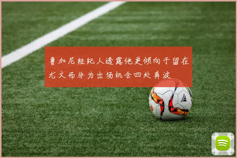 鲁加尼经纪人透露他更倾向于留在尤文而非为出场机会四处奔波