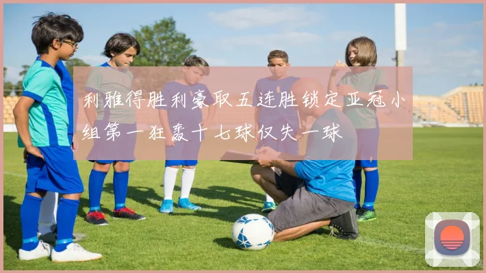 利雅得胜利豪取五连胜锁定亚冠小组第一狂轰十七球仅失一球