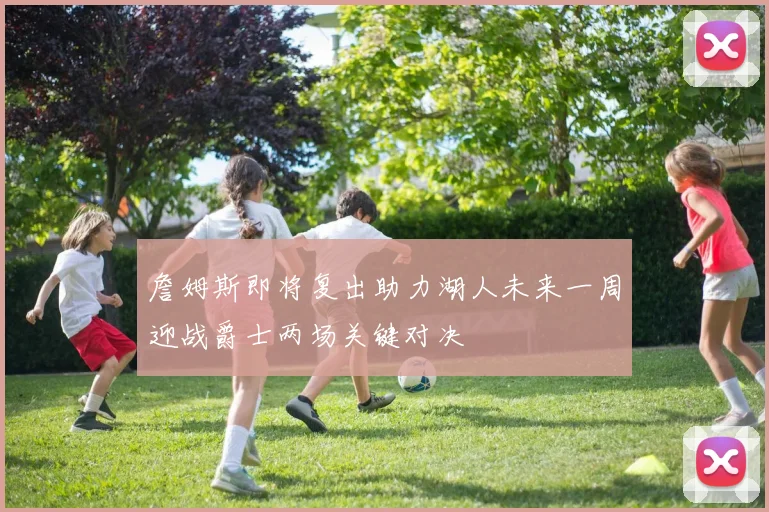 詹姆斯即将复出助力湖人未来一周迎战爵士两场关键对决