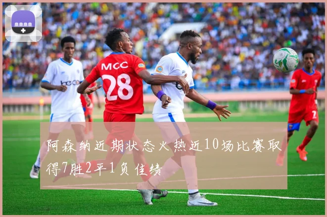 阿森纳近期状态火热近10场比赛取得7胜2平1负佳绩