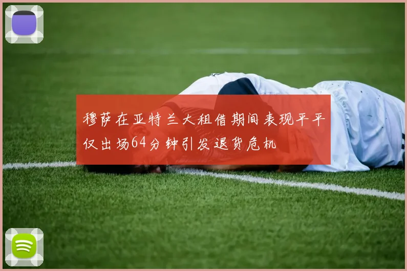 穆萨在亚特兰大租借期间表现平平仅出场64分钟引发退货危机
