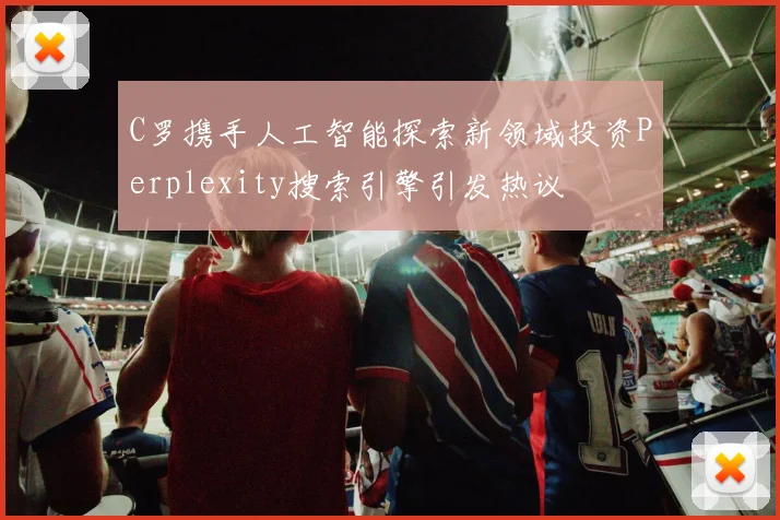 C罗携手人工智能探索新领域投资Perplexity搜索引擎引发热议