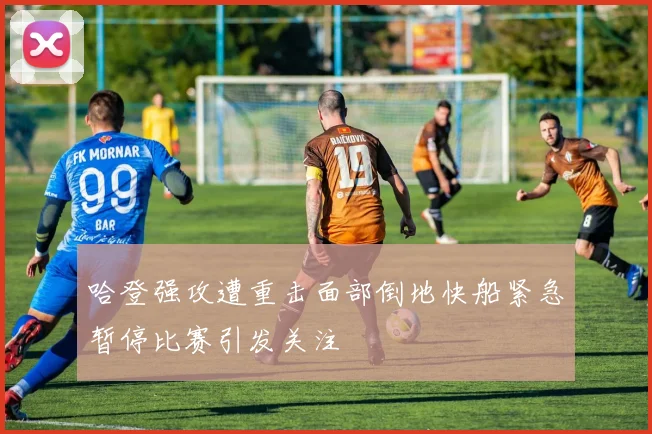 哈登强攻遭重击面部倒地快船紧急暂停比赛引发关注