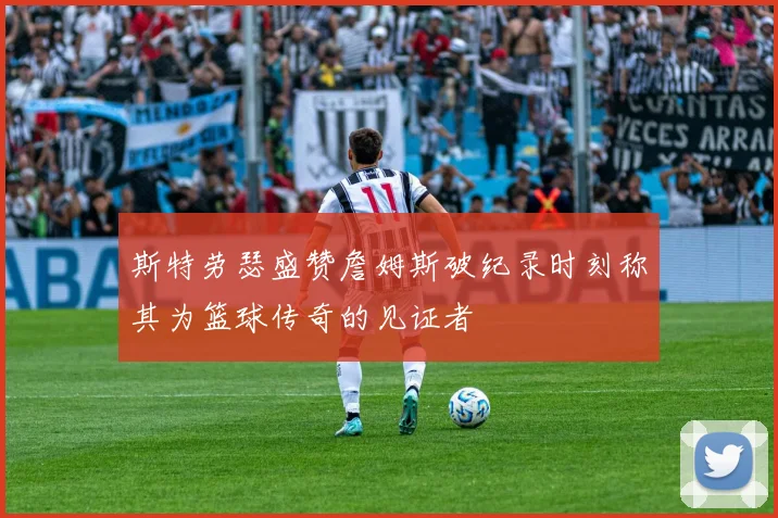 斯特劳瑟盛赞詹姆斯破纪录时刻称其为篮球传奇的见证者
