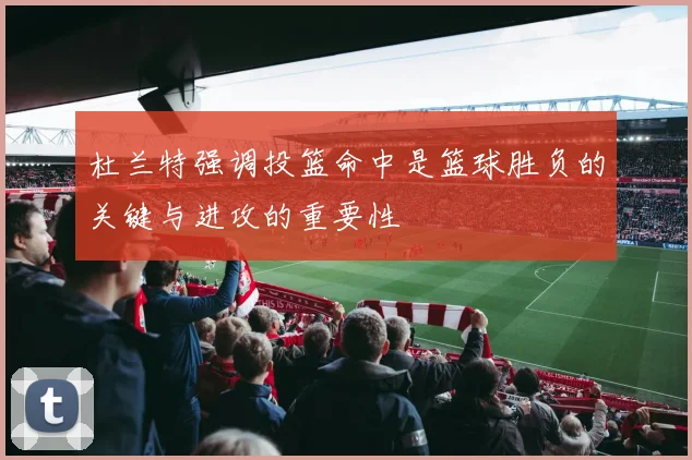 杜兰特强调投篮命中是篮球胜负的关键与进攻的重要性